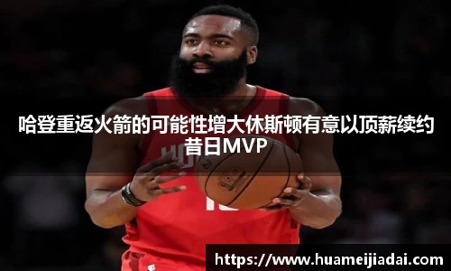哈登重返火箭的可能性增大休斯顿有意以顶薪续约昔日MVP